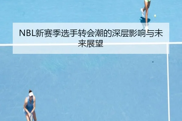 NBL新赛季选手转会潮的深层影响与未来展望